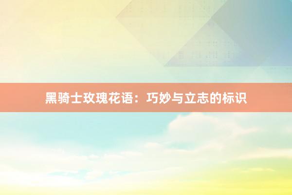 黑骑士玫瑰花语:巧妙与立志的标识