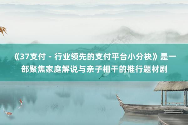 《37支付 - 行业领先的支付平台小分袂》是一部聚焦家庭解说与亲子相干的推行题材剧